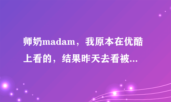 师奶madam，我原本在优酷上看的，结果昨天去看被优酷删掉了。怎么回事啊。。。是被禁掉了吗