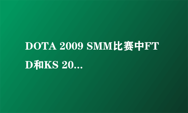 DOTA 2009 SMM比赛中FTD和KS 2010 EHOME和LGD的世纪大战的REP,谢谢 31565983@qq.com