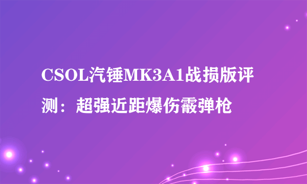 CSOL汽锤MK3A1战损版评测：超强近距爆伤霰弹枪