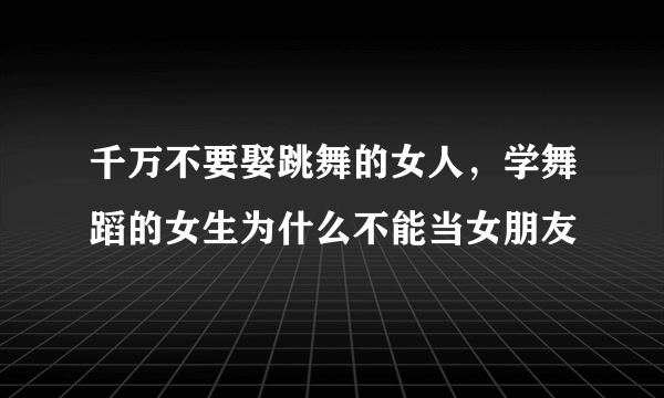 千万不要娶跳舞的女人，学舞蹈的女生为什么不能当女朋友