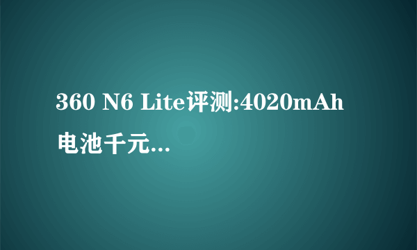 360 N6 Lite评测:4020mAh电池千元续航怪兽