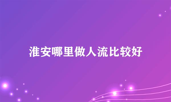 淮安哪里做人流比较好