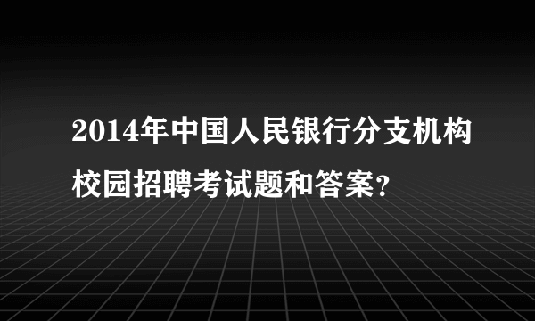 2014年中国人民银行分支机构校园招聘考试题和答案？