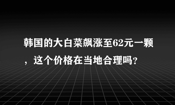 韩国的大白菜飙涨至62元一颗，这个价格在当地合理吗？