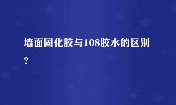 墙面固化胶与108胶水的区别？