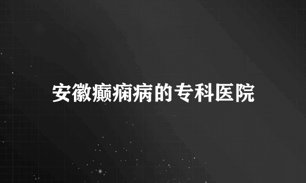 安徽癫痫病的专科医院