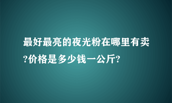 最好最亮的夜光粉在哪里有卖?价格是多少钱一公斤?