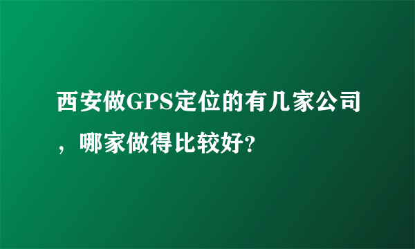 西安做GPS定位的有几家公司，哪家做得比较好？