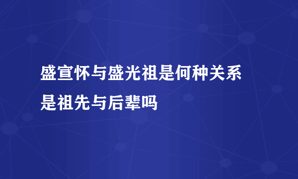 盛宣怀与盛光祖是何种关系 是祖先与后辈吗