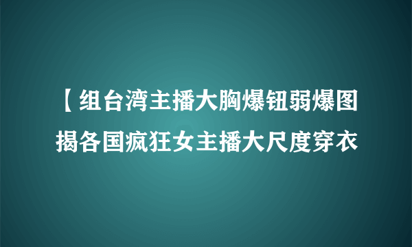 【组台湾主播大胸爆钮弱爆图揭各国疯狂女主播大尺度穿衣