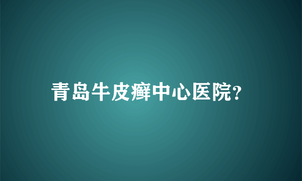 青岛牛皮癣中心医院？