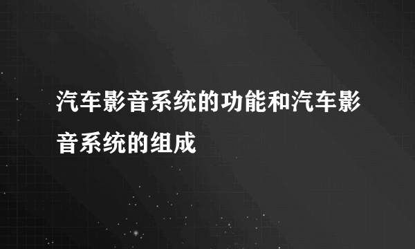 汽车影音系统的功能和汽车影音系统的组成