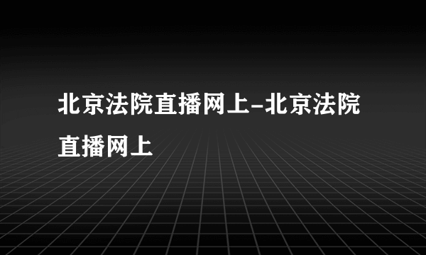 北京法院直播网上-北京法院直播网上