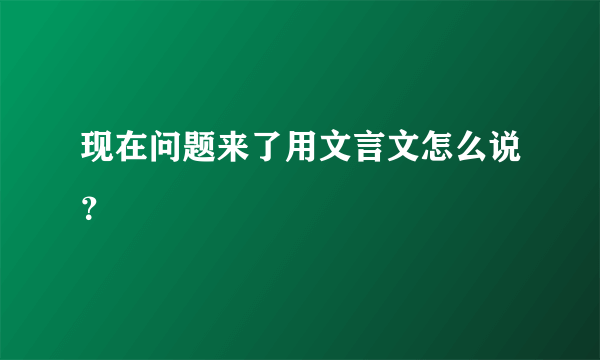 现在问题来了用文言文怎么说？