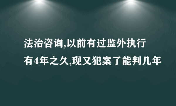 法治咨询,以前有过监外执行有4年之久,现又犯案了能判几年