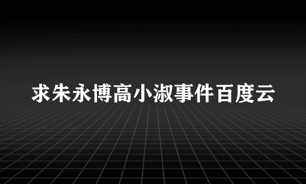 求朱永博高小淑事件百度云