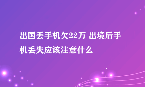 出国丢手机欠22万 出境后手机丢失应该注意什么