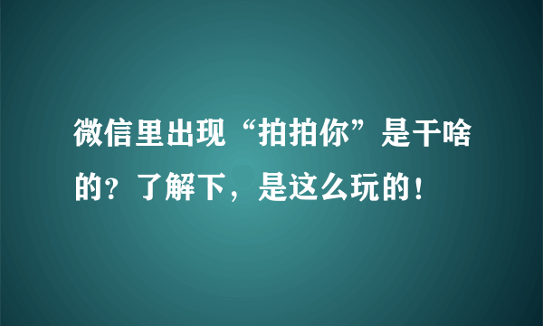 微信里出现“拍拍你”是干啥的？了解下，是这么玩的！