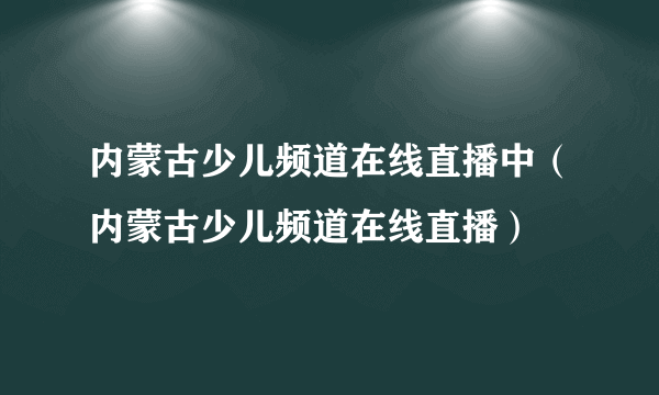 内蒙古少儿频道在线直播中（内蒙古少儿频道在线直播）