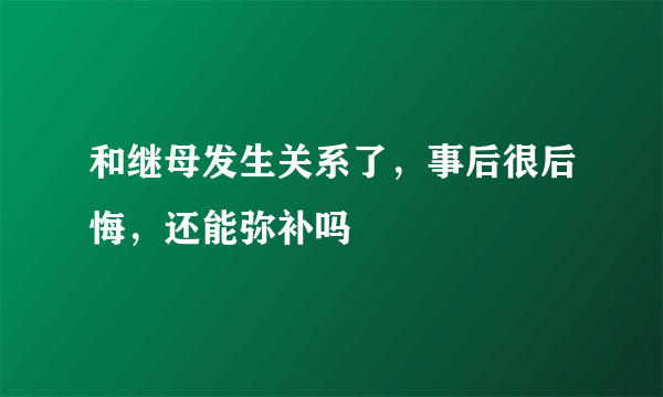 和继母发生关系了，事后很后悔，还能弥补吗