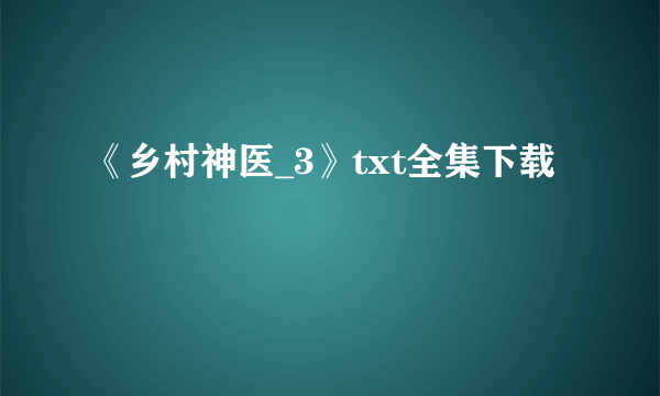 《乡村神医_3》txt全集下载