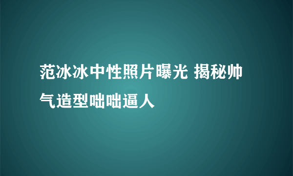 范冰冰中性照片曝光 揭秘帅气造型咄咄逼人