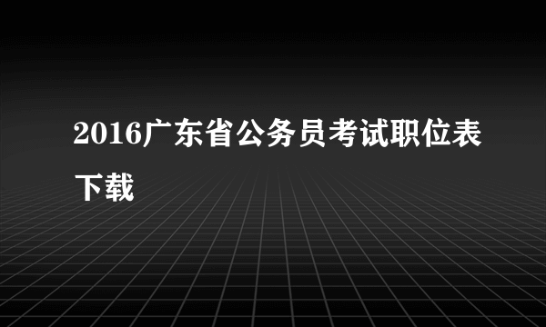 2016广东省公务员考试职位表下载