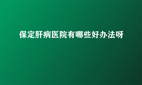 保定肝病医院有哪些好办法呀