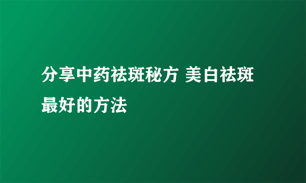 分享中药祛斑秘方 美白祛斑最好的方法