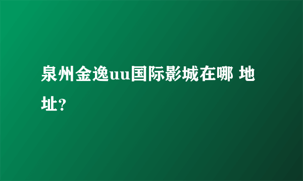 泉州金逸uu国际影城在哪 地址？