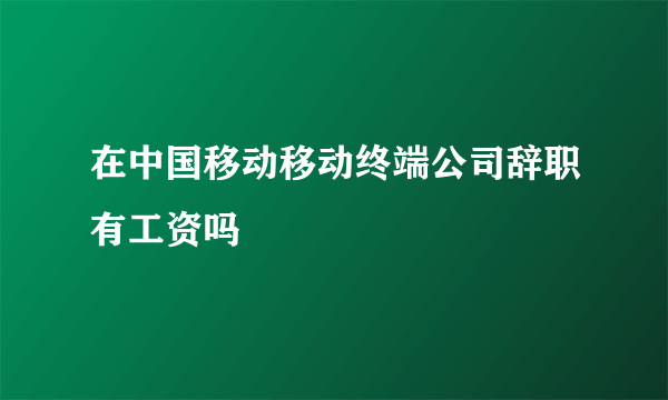 在中国移动移动终端公司辞职有工资吗