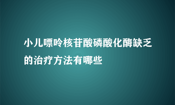 小儿嘌呤核苷酸磷酸化酶缺乏的治疗方法有哪些