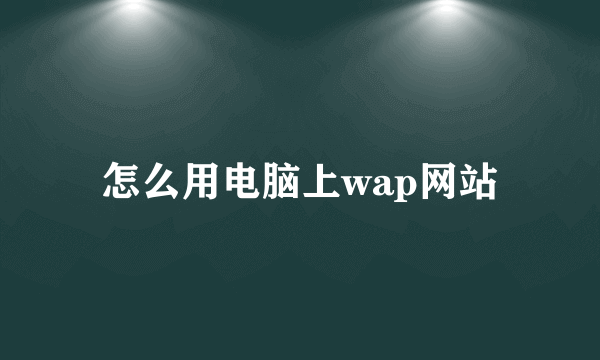 怎么用电脑上wap网站