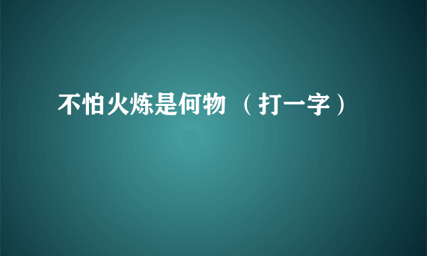 不怕火炼是何物 （打一字）