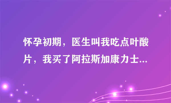 怀孕初期，医生叫我吃点叶酸片，我买了阿拉斯加康力士...