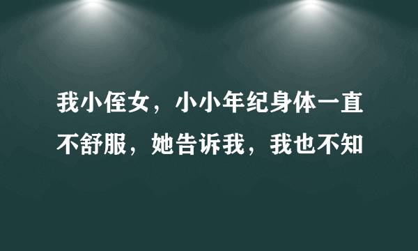 我小侄女，小小年纪身体一直不舒服，她告诉我，我也不知