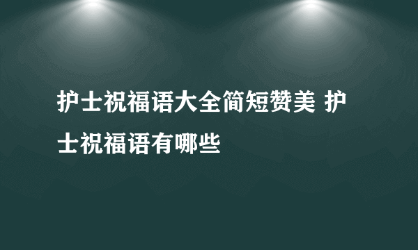 护士祝福语大全简短赞美 护士祝福语有哪些