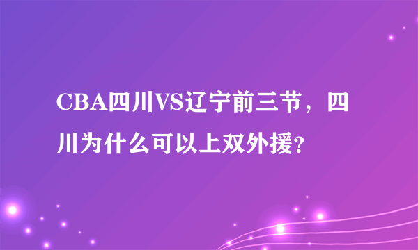 CBA四川VS辽宁前三节，四川为什么可以上双外援？