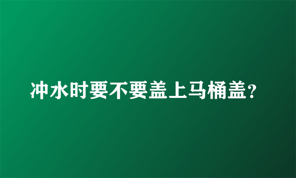 冲水时要不要盖上马桶盖？