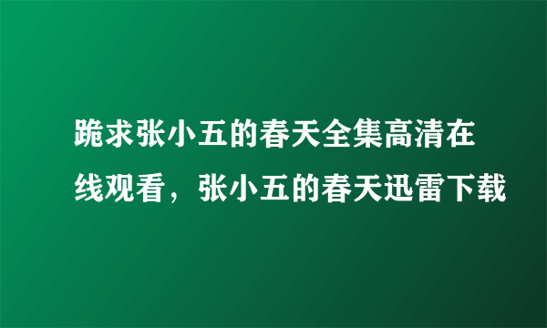 跪求张小五的春天全集高清在线观看，张小五的春天迅雷下载