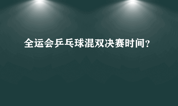 全运会乒乓球混双决赛时间？