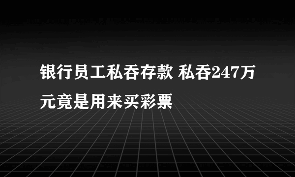 银行员工私吞存款 私吞247万元竟是用来买彩票