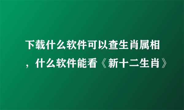 下载什么软件可以查生肖属相，什么软件能看《新十二生肖》