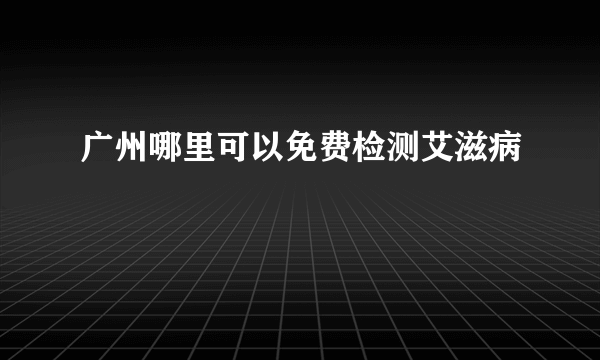 广州哪里可以免费检测艾滋病