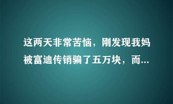 这两天非常苦恼，刚发现我妈被富迪传销骗了五万块，而且更可气的事我妈还执迷不悟，还一个劲的说他们是正