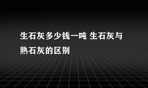 生石灰多少钱一吨 生石灰与熟石灰的区别