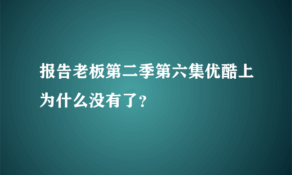 报告老板第二季第六集优酷上为什么没有了？