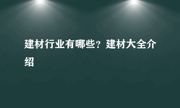 建材行业有哪些？建材大全介绍