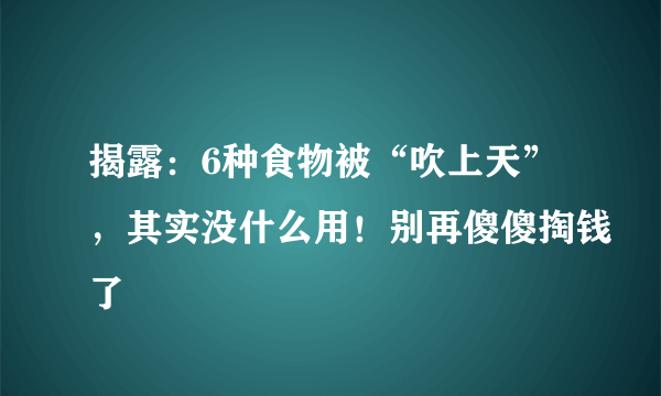 揭露：6种食物被“吹上天”，其实没什么用！别再傻傻掏钱了