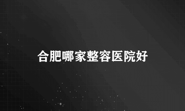 合肥哪家整容医院好